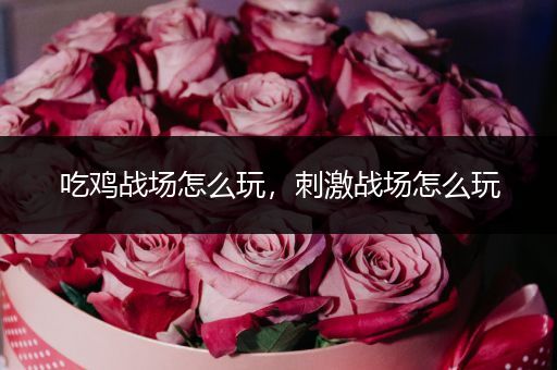 吃鸡战场怎么玩，刺激战场怎么玩