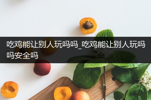 吃鸡能让别人玩吗吗_吃鸡能让别人玩吗吗安全吗