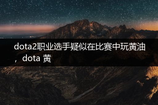 dota2职业选手疑似在比赛中玩黄油，dota 黄