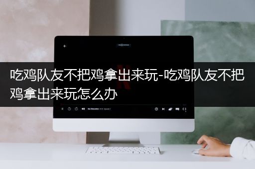 吃鸡队友不把鸡拿出来玩-吃鸡队友不把鸡拿出来玩怎么办