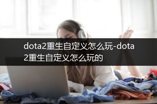 dota2重生自定义怎么玩-dota2重生自定义怎么玩的