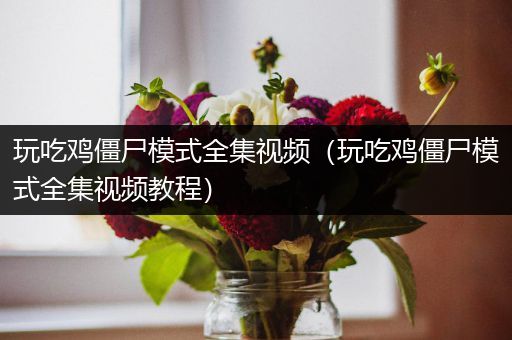 玩吃鸡僵尸模式全集视频（玩吃鸡僵尸模式全集视频教程）