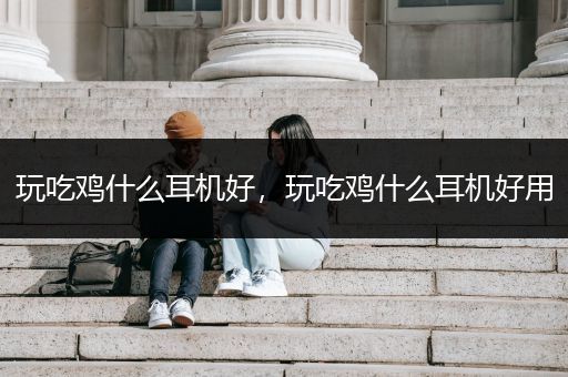 玩吃鸡什么耳机好，玩吃鸡什么耳机好用
