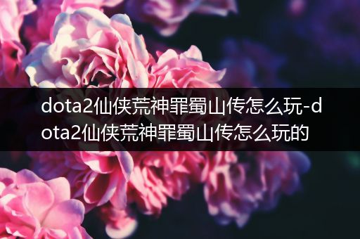 dota2仙侠荒神罪蜀山传怎么玩-dota2仙侠荒神罪蜀山传怎么玩的
