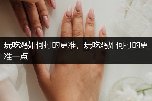 玩吃鸡如何打的更准，玩吃鸡如何打的更准一点