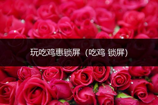 玩吃鸡惠锁屏（吃鸡 锁屏）