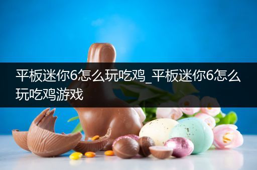 平板迷你6怎么玩吃鸡_平板迷你6怎么玩吃鸡游戏