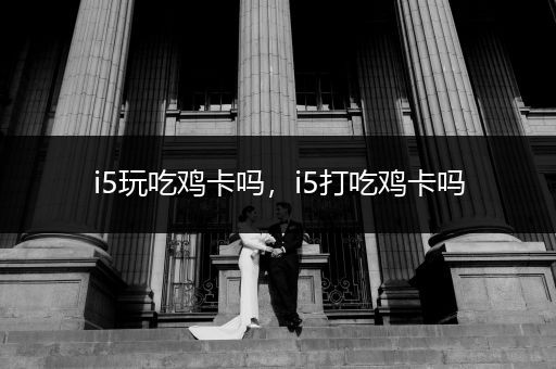 i5玩吃鸡卡吗，i5打吃鸡卡吗
