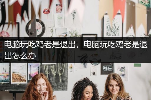 电脑玩吃鸡老是退出，电脑玩吃鸡老是退出怎么办