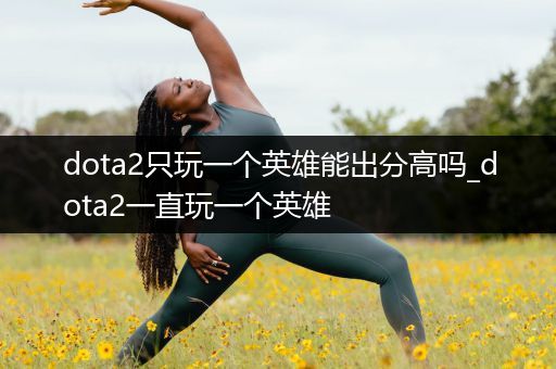 dota2只玩一个英雄能出分高吗_dota2一直玩一个英雄