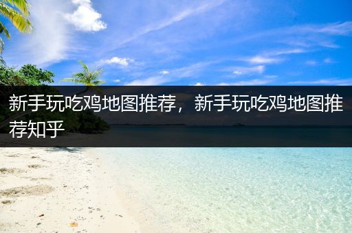 新手玩吃鸡地图推荐，新手玩吃鸡地图推荐知乎