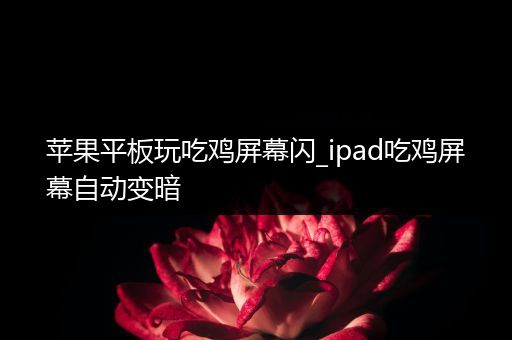 苹果平板玩吃鸡屏幕闪_ipad吃鸡屏幕自动变暗