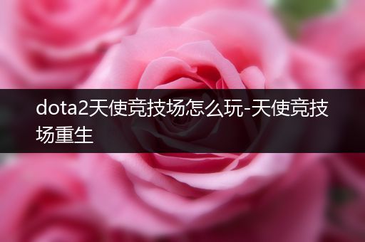 dota2天使竞技场怎么玩-天使竞技场重生