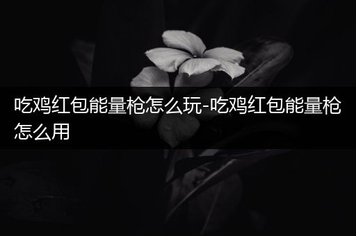 吃鸡红包能量枪怎么玩-吃鸡红包能量枪怎么用