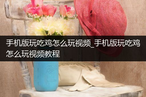手机版玩吃鸡怎么玩视频_手机版玩吃鸡怎么玩视频教程