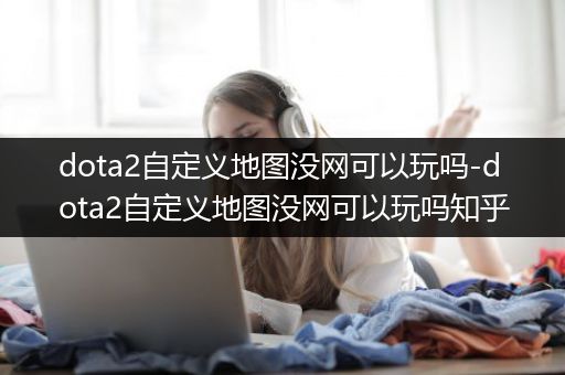 dota2自定义地图没网可以玩吗-dota2自定义地图没网可以玩吗知乎