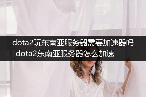 dota2玩东南亚服务器需要加速器吗_dota2东南亚服务器怎么加速