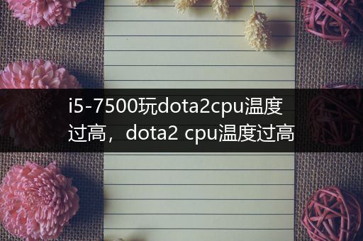i5-7500玩dota2cpu温度过高，dota2 cpu温度过高