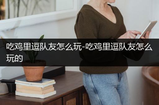 吃鸡里逗队友怎么玩-吃鸡里逗队友怎么玩的