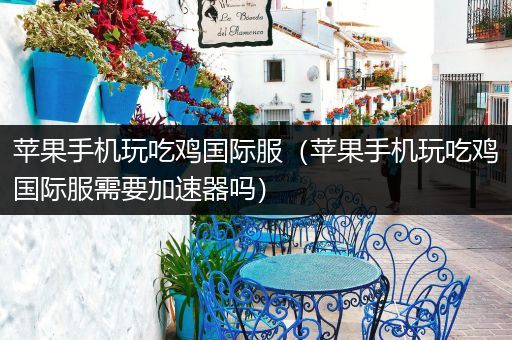 苹果手机玩吃鸡国际服（苹果手机玩吃鸡国际服需要加速器吗）