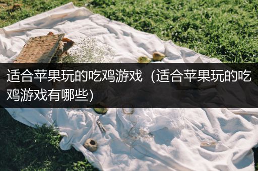 适合苹果玩的吃鸡游戏（适合苹果玩的吃鸡游戏有哪些）