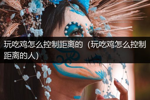 玩吃鸡怎么控制距离的（玩吃鸡怎么控制距离的人）