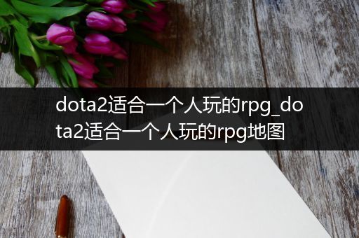 dota2适合一个人玩的rpg_dota2适合一个人玩的rpg地图