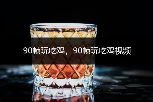 90帧玩吃鸡，90帧玩吃鸡视频