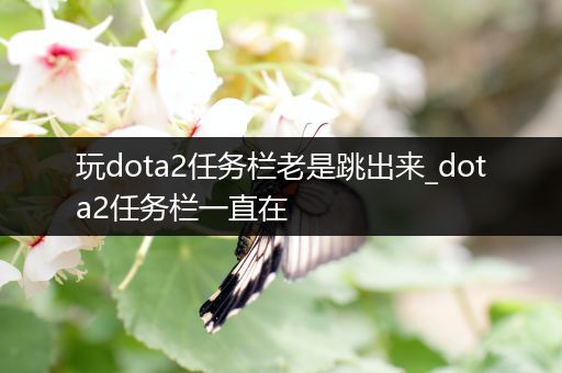 玩dota2任务栏老是跳出来_dota2任务栏一直在