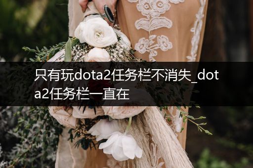 只有玩dota2任务栏不消失_dota2任务栏一直在