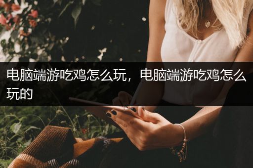 电脑端游吃鸡怎么玩，电脑端游吃鸡怎么玩的