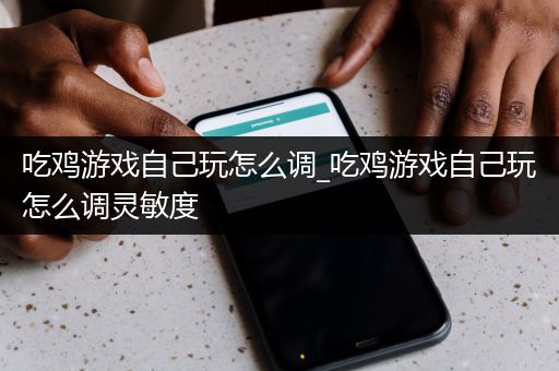 吃鸡游戏自己玩怎么调_吃鸡游戏自己玩怎么调灵敏度
