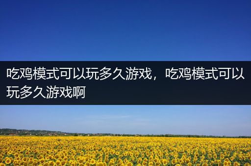 吃鸡模式可以玩多久游戏，吃鸡模式可以玩多久游戏啊