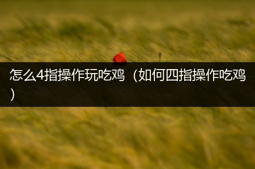 怎么4指操作玩吃鸡（如何四指操作吃鸡）