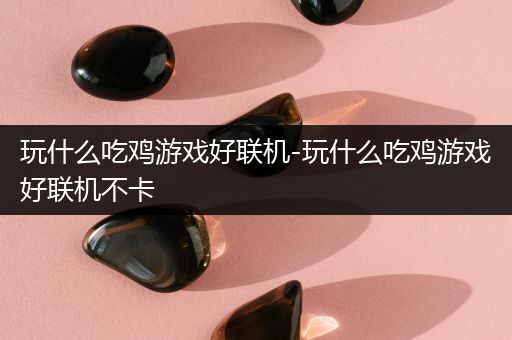 玩什么吃鸡游戏好联机-玩什么吃鸡游戏好联机不卡