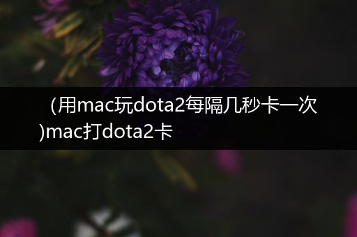 （用mac玩dota2每隔几秒卡一次)mac打dota2卡