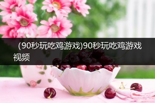 （90秒玩吃鸡游戏)90秒玩吃鸡游戏视频
