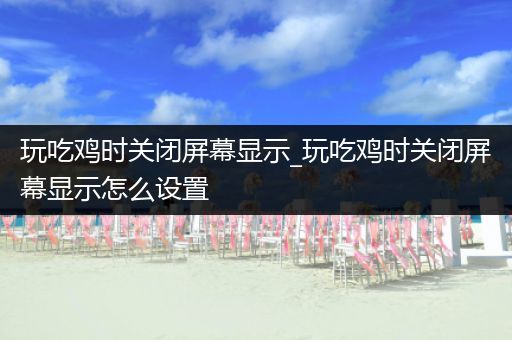 玩吃鸡时关闭屏幕显示_玩吃鸡时关闭屏幕显示怎么设置