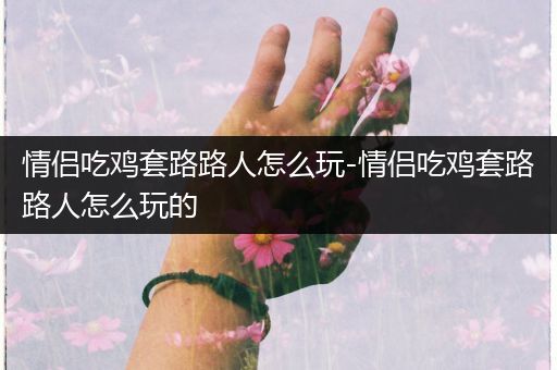 情侣吃鸡套路路人怎么玩-情侣吃鸡套路路人怎么玩的