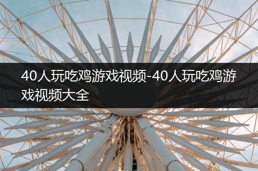 40人玩吃鸡游戏视频-40人玩吃鸡游戏视频大全
