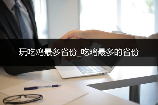 玩吃鸡最多省份_吃鸡最多的省份