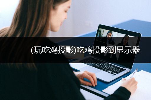 （玩吃鸡投影)吃鸡投影到显示器