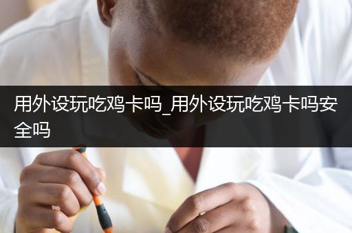 用外设玩吃鸡卡吗_用外设玩吃鸡卡吗安全吗