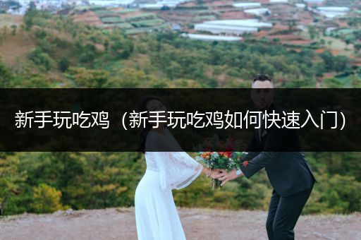 新手玩吃鸡（新手玩吃鸡如何快速入门）