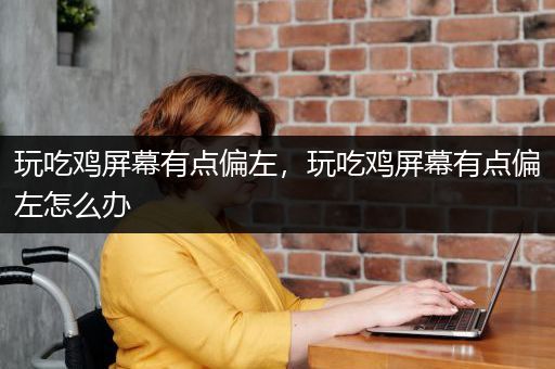 玩吃鸡屏幕有点偏左，玩吃鸡屏幕有点偏左怎么办
