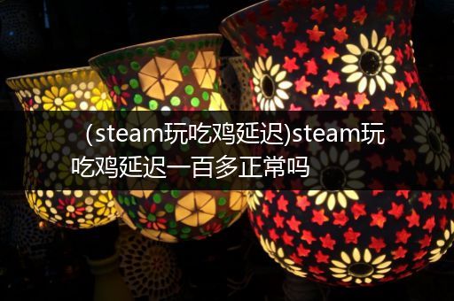 （steam玩吃鸡延迟)steam玩吃鸡延迟一百多正常吗