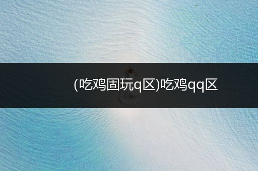 （吃鸡固玩q区)吃鸡qq区