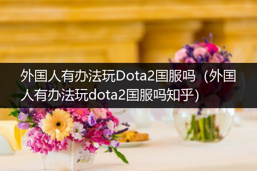 外国人有办法玩Dota2国服吗（外国人有办法玩dota2国服吗知乎）