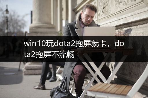 win10玩dota2拖屏就卡，dota2拖屏不流畅