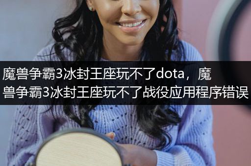 魔兽争霸3冰封王座玩不了dota，魔兽争霸3冰封王座玩不了战役应用程序错误